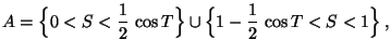 $\displaystyle A=\Bigl\{0<S<\frac{1}{2}\,\cos T\Bigr\}\cup\Bigl\{1-\frac{1}{2}\,\cos
T<S<1\Bigr\}\,,
$