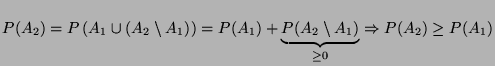 $ P(A_{2})=P\left( A_{1}\cup \left( A_{2}\setminus A_{1}\right) \right)
=P(A_{1})+\underbrace{P(A_{2}\setminus A_{1})}_{\geq 0}\Rightarrow
P(A_{2})\geq P(A_{1})$