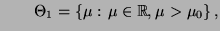 $\displaystyle \qquad
\Theta_1=\{\mu:\,\mu\in\mathbb{R},\mu>\mu_0\}\,,
$