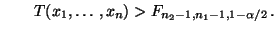 $\displaystyle \qquad
T(x_1,\ldots,x_n)>F_{n_2-1,n_1-1,1-\alpha/2}\,.
$