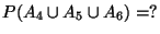 $ P(A_{4}\cup A_{5}\cup A_{6})=?$