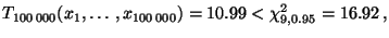 $\displaystyle T_{100\,000}(x_1,\ldots,x_{100\,000})=10.99<\chi^2_{9,0.95}=16.92\,,
$