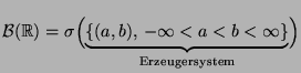 $\displaystyle \mathcal{B}(\mathbb{R})=\sigma \Bigl( \underbrace{\{
(a,b),\,-\infty < a < b < \infty \}
}_{\textrm{Erzeugersystem}}\Bigr)$