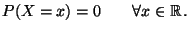 $\displaystyle P(X=x)=0 \qquad\forall x\in\mathbb{R}\,.$