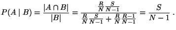 $\displaystyle P(A\mid B)=\frac{\vert A\cap B\vert}{\vert B\vert}
=\frac{\frac{R...
...{N-1}}{\frac{R}{N}
\frac{S}{N-1}+\frac{R}{N}\frac{R-1}{N-1}}
=\frac{S}{N-1}\;.
$