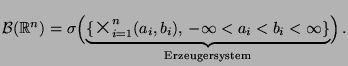 $\displaystyle \mathcal{B}(\mathbb{R}^n)=\sigma \Bigl( \underbrace{\{
\mbox{{\La...
..._i,b_i),\,-\infty < a_i < b_i < \infty \}
}_{\textrm{Erzeugersystem}}\Bigr)\,.
$