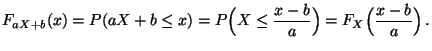 $\displaystyle F_{aX+b}(x)= P(aX+b\leq x)=
P\Bigl(X\leq
\frac{x-b}{a}\Bigr)=F_{X}\Bigl(\frac{x-b}{a}\Bigr)\,.
$