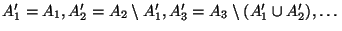 $ A_{1}'=A_{1}, A_{2}'=A_{2}\setminus A_{1}',
A_{3}'=A_{3}\setminus (A_{1}'\cup A_{2}'),\ldots$