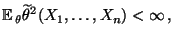 $\displaystyle {\mathbb{E}\,}_\theta\widetilde\theta^2(X_1,\ldots,X_n)<\infty\,,$