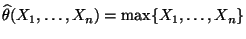 $ \widehat\theta(X_1,\ldots,X_n)=\max\{X_1,\ldots,X_n\}$