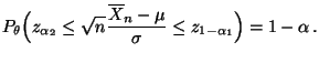$\displaystyle P_\theta\Bigl(z_{\alpha_2}\le\sqrt{n}\frac{\overline
 X_n-\mu}{\sigma}\le z_{1-\alpha_1}\Bigr)=1-\alpha\,.$