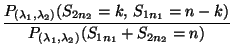 $\displaystyle \frac{P_{(\lambda_1,\lambda_2)}(S_{2n_2}=k,\,
S_{1n_1}=n-k)}{P_{(\lambda_1,\lambda_2)}(
S_{1n_1}+S_{2n_2}=n)}$