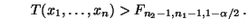 $\displaystyle \qquad
T(x_1,\ldots,x_n)>F_{n_2-1,n_1-1,1-\alpha/2}\,.
$