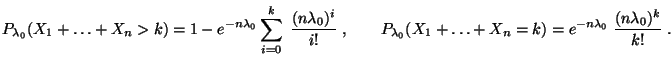 $\displaystyle P_{\lambda_0}(X_1+\ldots+X_n>k)=1-e^{-n\lambda_0}\sum\limits_{i=0...
...P_{\lambda_0}(X_1+\ldots+X_n=k)=e^{-n\lambda_0}\;\frac{(n\lambda_0)^k}{k!}\;.
$