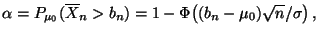 $\displaystyle \alpha=P_{\mu_0}(\overline
 X_n>b_n)=1-\Phi\bigl((b_n-\mu_0)\sqrt{n}/\sigma\bigr)\,,$