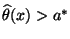 $ \widehat\theta(x)>a^*$