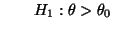 $\displaystyle \qquad
 H_1:\theta>\theta_0$