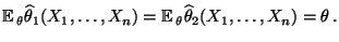 $\displaystyle {\mathbb{E}\,}_\theta \widehat\theta_1(X_1,\ldots,X_n)={\mathbb{E}\,}_\theta
\widehat\theta_2(X_1,\ldots,X_n)=\theta\,.
$