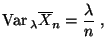 $\displaystyle {\rm Var\,}_\lambda\overline X_n=\frac{\lambda}{n}\;,
$