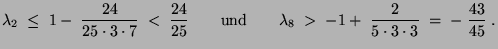 $\displaystyle \lambda_2\;\le\; 1-\;\frac{24}{25\cdot 3\cdot
7}\;<\;\frac{24}{25...
...nd}\qquad
\lambda_8\;>\;-1+\;\frac{2}{5\cdot 3\cdot
3}\;=\;-\;\frac{43}{45}\;.
$