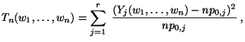 $\displaystyle T_n(w_1,\ldots,w_n)=\sum\limits
_{j=1}^r\;\frac{(Y_j(w_1,\ldots,w_n)-np_{0,j})^2}{np_{0,j}}\;,
$