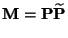 $\displaystyle {\mathbf{M}}={\mathbf{P}}\widetilde{\mathbf{P}}$