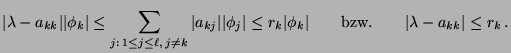 $\displaystyle \vert\lambda-a_{kk}\vert \vert\phi_k\vert\le\sum\limits_{j:\,1\le...
...
r_k\vert\phi_k\vert\qquad\mbox{bzw.}\qquad \vert\lambda-a_{kk}\vert\le r_k\,.
$