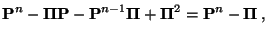 $\displaystyle {\mathbf{P}}^n-{\boldsymbol{\Pi}}{\mathbf{P}}-{\mathbf{P}}^{n-1}{\boldsymbol{\Pi}}+{\boldsymbol{\Pi}}^2
= {\mathbf{P}}^n-{\boldsymbol{\Pi}}\,,$