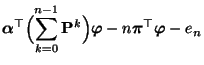 $\displaystyle {\boldsymbol{\alpha}}^\top\Bigl(\sum_{k=0}^{n-1}
{\mathbf{P}}^k\Bigr){\boldsymbol{\varphi}}-n{\boldsymbol{\pi}}^\top{\boldsymbol{\varphi}}-e_n$