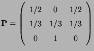 $\displaystyle {\mathbf{P}}= \left(\begin{array}{ccc} 1/2 & 0 & 1/2\\
1/3 & 1/3 & 1/3\\  0 & 1 & 0 \end{array}\right)
$