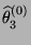 $ \widehat\theta_3^{(0)}$