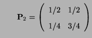 $\displaystyle \qquad
{\mathbf{P}}_2=\left(\begin{array}{ll}
1/2 &1/2\\  [2pt]
1/4 & 3/4
\end{array}\right)
$