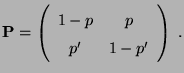 $\displaystyle {\mathbf{P}}=\left(\begin{array}{cc}
1-p & p\\
p^\prime & 1-p^\prime
\end{array}\right)\;.
$