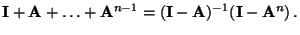 $\displaystyle {\mathbf{I}}+{\mathbf{A}}+\ldots+{\mathbf{A}}^{n-1}=({\mathbf{I}}-{\mathbf{A}})^{-1}({\mathbf{I}}-{\mathbf{A}}^n)\,.$
