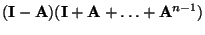 $\displaystyle ({\mathbf{I}}-{\mathbf{A}})({\mathbf{I}}+{\mathbf{A}}+\ldots+{\mathbf{A}}^{n-1})$