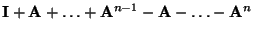 $\displaystyle {\mathbf{I}}+{\mathbf{A}}+\ldots+{\mathbf{A}}^{n-1}-{\mathbf{A}}-\ldots-{\mathbf{A}}^{n}$