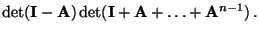 $\displaystyle \det({\mathbf{I}}-{\mathbf{A}})\det({\mathbf{I}}+{\mathbf{A}}+\ldots+{\mathbf{A}}^{n-1})\,.$