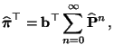 $\displaystyle \widehat{{\boldsymbol{\pi}}}^\top={\mathbf{b}}^\top\sum_{n=0}^\infty \widehat{{\mathbf{P}}}^n\,,$