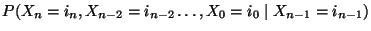 $\displaystyle { P(X_{n}=i_n,X_{n-2}=i_{n-2}\ldots,X_0=i_{0}\mid
X_{n-1}=i_{n-1})}$