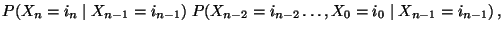 $\displaystyle P(X_{n}=i_n\mid
X_{n-1}=i_{n-1})\;P(X_{n-2}=i_{n-2}\ldots,X_0=i_{0}\mid
X_{n-1}=i_{n-1})\,,$