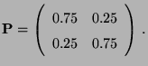 $\displaystyle {\mathbf{P}}=\left(\begin{array}{ll} 0.75 & 0.25\\  0.25 & 0.75\end{array}\right)\,.$