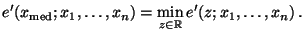 $\displaystyle e^\prime(x_{\rm med};x_1,\ldots,x_n)=\min\limits_{z\in\mathbb{R}}
e^\prime(z;x_1,\ldots,x_n)\,.
$