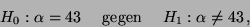 \begin{displaymath}H_0: \alpha = 43\quad\mbox{ gegen }\quad H_1: \alpha \neq 43\,,\end{displaymath}