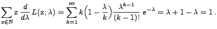 $\displaystyle \sum\limits_{x\in\mathbb{N}} x\,\frac{d }{d \lambda}\,L(x;\lambda...
...da}{k}\Bigr)\frac{\lambda^{k-1}}{(k-1)!}\;e^{-\lambda}
 =\lambda+1-\lambda=1\,.$