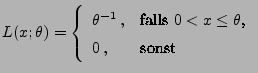 $\displaystyle L(x;\theta)=\left\{\begin{array}{ll} \theta^{-1}\,,&\mbox{falls $0<x\le\theta$,}\\
0\,,& \mbox{sonst}
\end{array}\right.
$