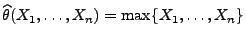 $ \widehat\theta(X_1,\ldots,X_n)=\max\{X_1,\ldots,X_n\}$