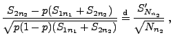 $\displaystyle \frac{S_{2n_2}-p(S_{1n_1}+S_{2n_2})}{\sqrt{p(1-p)(S_{1n_1}+S_{2n_2})}}\stackrel{{\rm d}}{=}
\frac{S_{N_{n_2}}^\prime}{\sqrt{N_{n_2}}}\;,
$