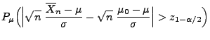 $\displaystyle P_\mu\Bigl(\Bigl\vert\sqrt{n}\;\frac{\overline
X_n-\mu}{\sigma}-\sqrt{n}\;\frac{\mu_0-\mu}{\sigma}\Bigr\vert>z_{1-\alpha/2}\Bigr)$