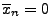 $ \overline x_n=0$