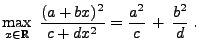 $\displaystyle \max\limits_{x\in\mathbb{R}}\;\frac{(a+bx)^2}{c+dx^2}=\frac{a^2}{c}\,+\,\frac{b^2}{d}\;.$